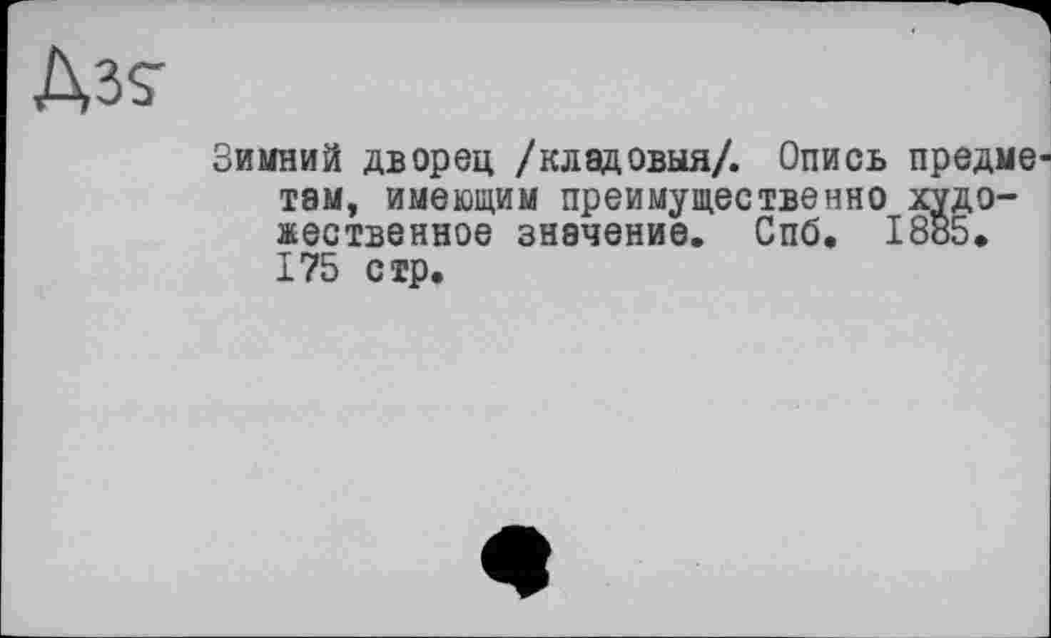 ﻿Зимний дворец /кладовыя/. Опись предметам, имеющим преимущественно художественное значение. Спб, 1885. 175 стр.